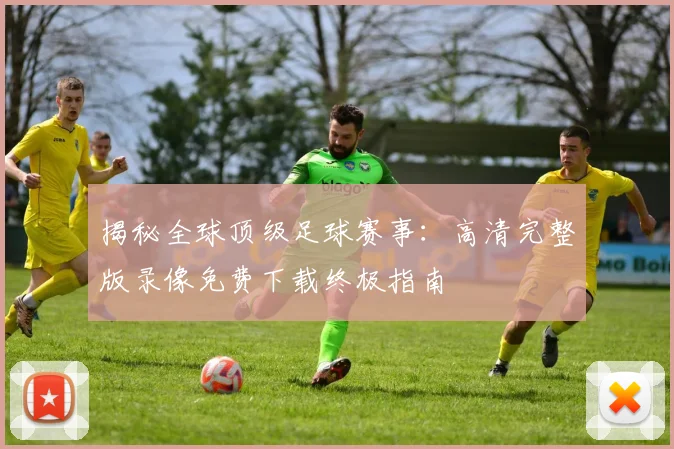 揭秘全球顶级足球赛事：高清完整版录像免费下载终极指南