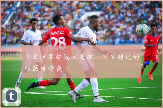 今日世界杯战火重燃：不可错过的绿茵传奇夜