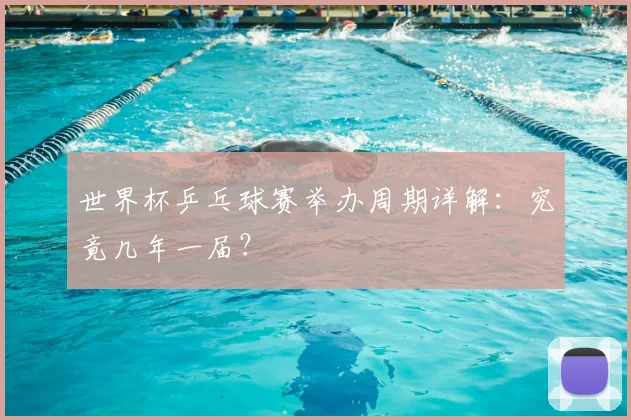 世界杯乒乓球赛举办周期详解：究竟几年一届？