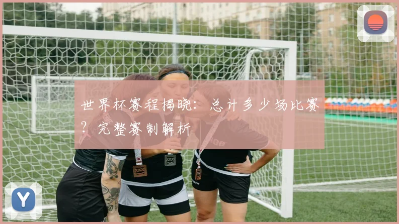 世界杯赛程揭晓：总计多少场比赛？完整赛制解析