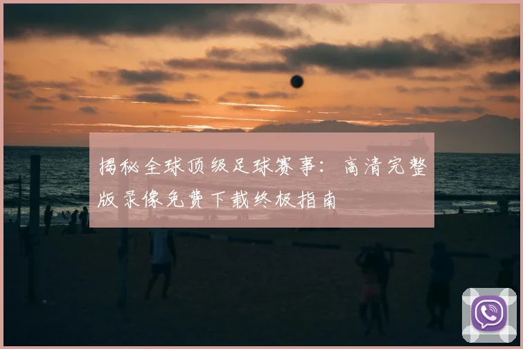 揭秘全球顶级足球赛事：高清完整版录像免费下载终极指南