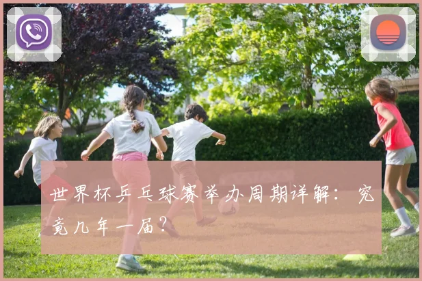 世界杯乒乓球赛举办周期详解：究竟几年一届？
