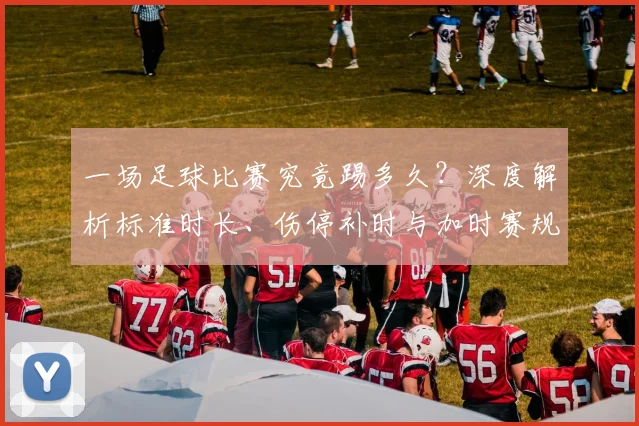 一场足球比赛究竟踢多久？深度解析标准时长、伤停补时与加时赛规则