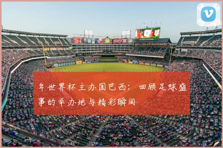 年世界杯主办国巴西：回顾足球盛事的举办地与精彩瞬间