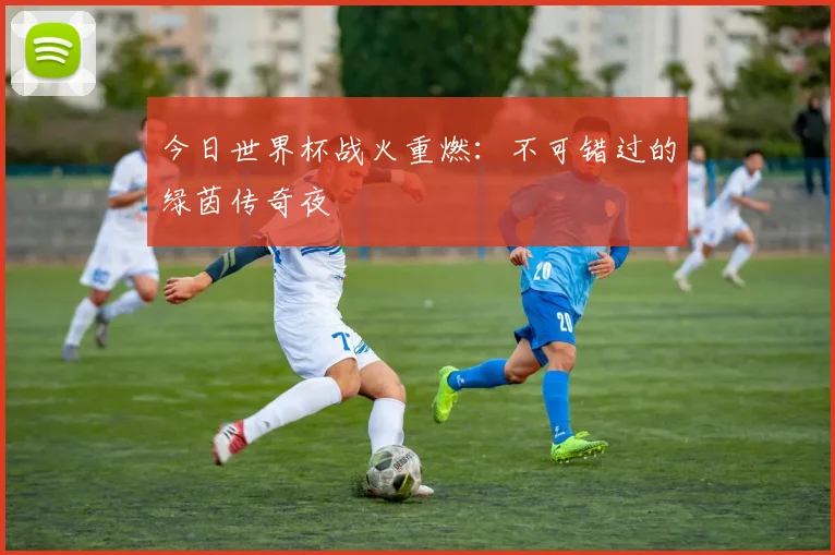 今日世界杯战火重燃：不可错过的绿茵传奇夜